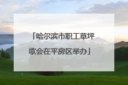 哈尔滨市职工草坪歌会在平房区举办
