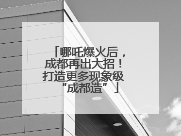 哪吒爆火后，成都再出大招！打造更多现象级“成都造”