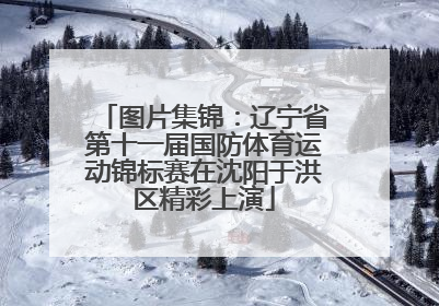 图片集锦：辽宁省第十一届国防体育运动锦标赛在沈阳于洪区精彩上演