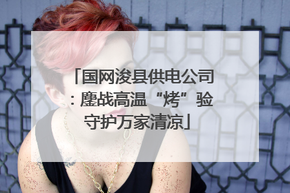 国网浚县供电公司：鏖战高温“烤”验 守护万家清凉