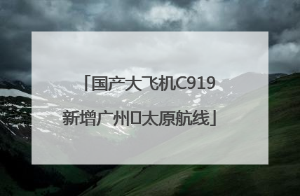 国产大飞机C919新增广州⇌太原航线
