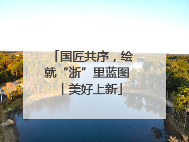 国匠共序，绘就“浙”里蓝图丨美好上新