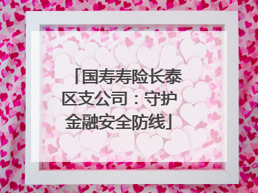 国寿寿险长泰区支公司：守护金融安全防线