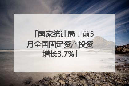 国家统计局：前5月全国固定资产投资增长3.7%
