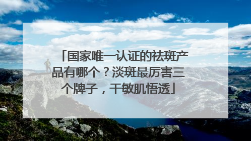 国家唯一认证的祛斑产品有哪个？淡斑最厉害三个牌子，干敏肌悟透
