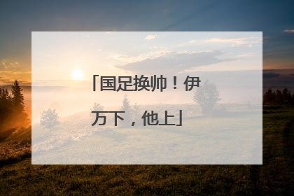 国足换帅！伊万下，他上