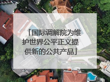 国际调解院为维护世界公平正义提供新的公共产品