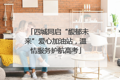 四城同启“馥郁未来”爱心加油站，温情服务护航高考