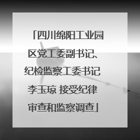四川绵阳工业园区党工委副书记、纪检监察工委书记李玉琼 接受纪律审查和监察调查