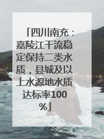 四川南充：嘉陵江干流稳定保持二类水质，县城及以上水源地水质达标率100%