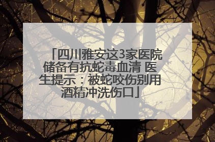 四川雅安这3家医院储备有抗蛇毒血清 医生提示：被蛇咬伤别用酒精冲洗伤口