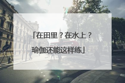 在田里？在水上？瑜伽还能这样练