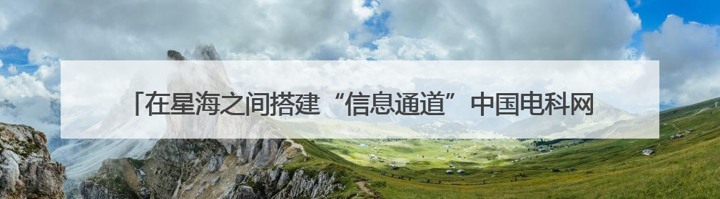 在星海之间搭建“信息通道”中国电科网络通信研究院为天问二号探测器提供支持