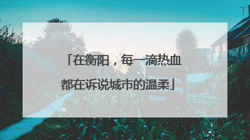 在衡阳，每一滴热血都在诉说城市的温柔