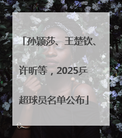 孙颖莎、王楚钦、许昕等，2025乒超球员名单公布