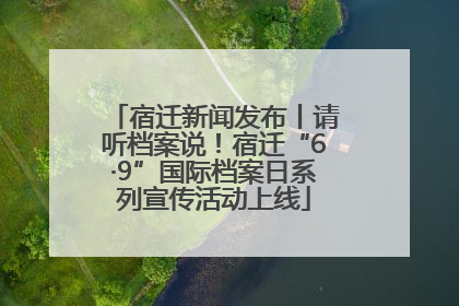 宿迁新闻发布丨请听档案说！宿迁“6·9”国际档案日系列宣传活动上线