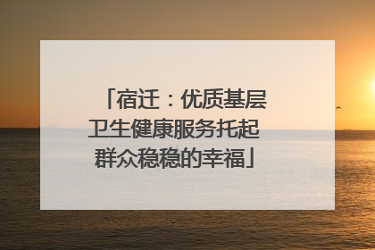宿迁：优质基层卫生健康服务托起群众稳稳的幸福