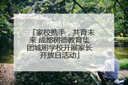 家校携手，共育未来 成都树德教育集团城厢学校开展家长开放日活动
