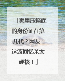 家里压箱底的身份证在第几代？网友：这波回忆杀太硬核！