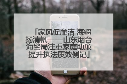 家风促廉洁 海疆扬清帆——山东烟台海警局注重家庭助廉提升执法质效侧记