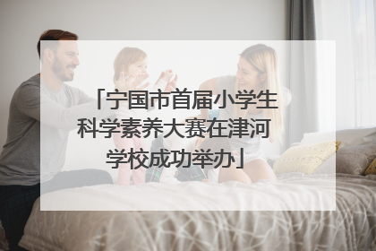 宁国市首届小学生科学素养大赛在津河学校成功举办
