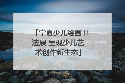 宁夏少儿绘画书法展 呈现少儿艺术创作新生态