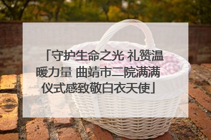 守护生命之光 礼赞温暖力量 曲靖市二院满满仪式感致敬白衣天使