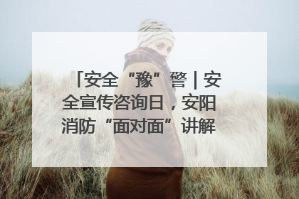 安全“豫”警｜安全宣传咨询日，安阳消防“面对面”讲解普及安全知识