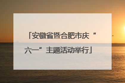 安徽省暨合肥市庆“六一”主题活动举行