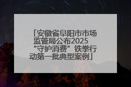 安徽省阜阳市市场监管局公布2025“守护消费”铁拳行动第一批典型案例