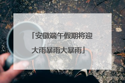 安徽端午假期将迎大雨暴雨大暴雨