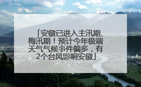 安徽已进入主汛期、梅汛期！预计今年极端天气气候事件偏多，有2个台风影响安徽