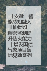 安徽：智能感知融入田间地头 精密监测提升防灾能力｜增发国债气象项目落地见效系列报道