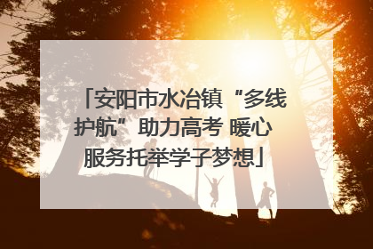 安阳市水冶镇“多线护航”助力高考 暖心服务托举学子梦想