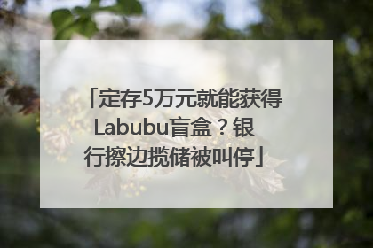 定存5万元就能获得Labubu盲盒？银行擦边揽储被叫停