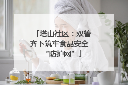 塔山社区：双管齐下筑牢食品安全“防护网”