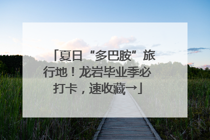夏日“多巴胺”旅行地！龙岩毕业季必打卡，速收藏→