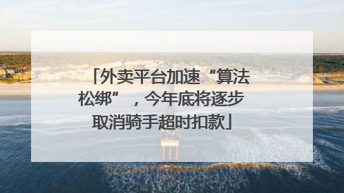外卖平台加速“算法松绑”，今年底将逐步取消骑手超时扣款