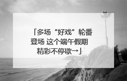 多场“好戏”轮番登场 这个端午假期精彩不停歇→