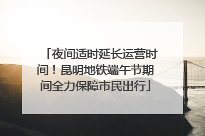 夜间适时延长运营时间！昆明地铁端午节期间全力保障市民出行