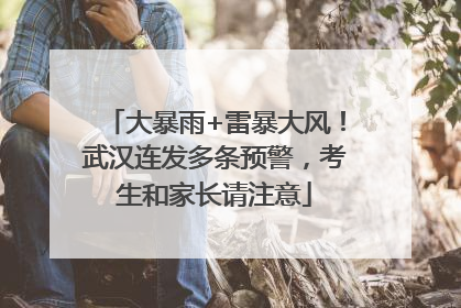 大暴雨+雷暴大风！武汉连发多条预警，考生和家长请注意