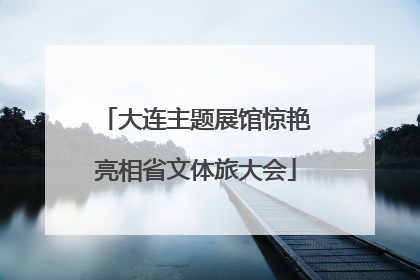 大连主题展馆惊艳亮相省文体旅大会