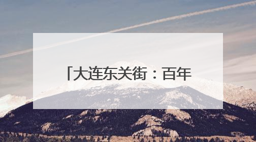 大连东关街：百年东关续写烟火人间