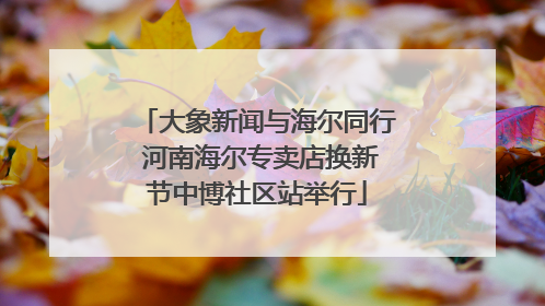 大象新闻与海尔同行 河南海尔专卖店换新节中博社区站举行