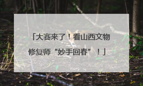 大赛来了！看山西文物修复师“妙手回春”！