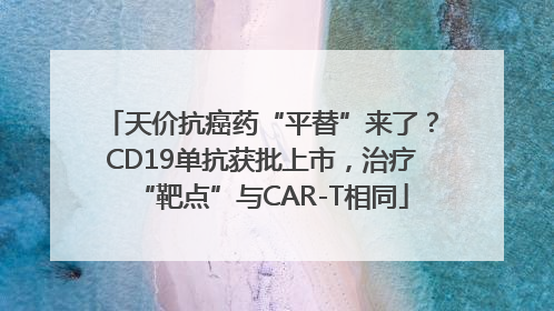 天价抗癌药“平替”来了？CD19单抗获批上市，治疗“靶点”与CAR-T相同