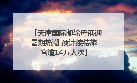 天津国际邮轮母港迎暑期热潮 预计接待旅客逾14万人次