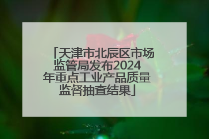 天津市北辰区市场监管局发布2024年重点工业产品质量监督抽查结果