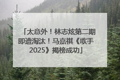 太意外！林志炫第二期即遭淘汰！马嘉祺《歌手2025》揭榜成功