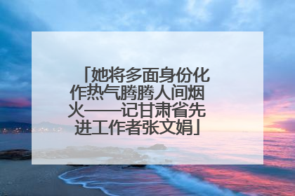 她将多面身份化作热气腾腾人间烟火——记甘肃省先进工作者张文娟